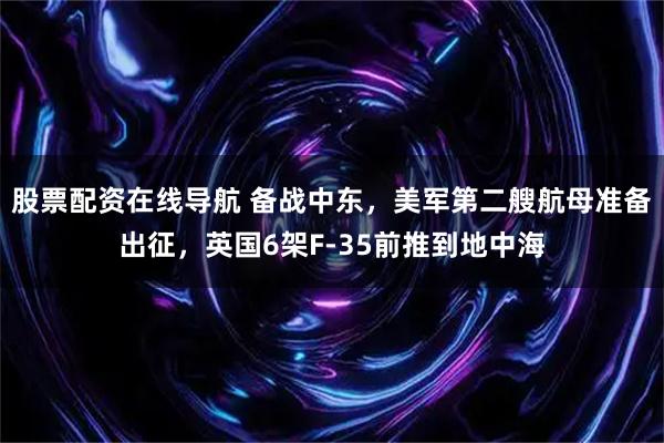 股票配资在线导航 备战中东，美军第二艘航母准备出征，英国6架F-35前推到地中海