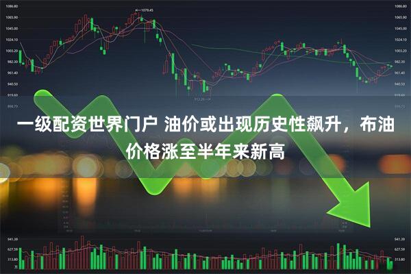 一级配资世界门户 油价或出现历史性飙升，布油价格涨至半年来新高