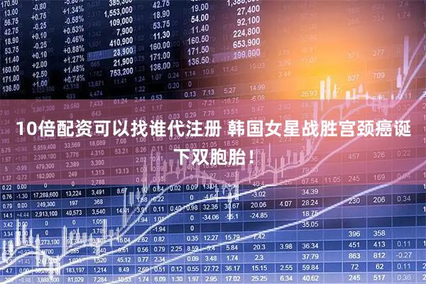 10倍配资可以找谁代注册 韩国女星战胜宫颈癌诞下双胞胎！