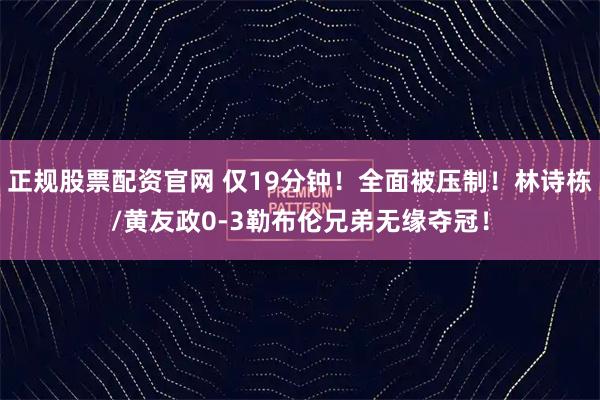 正规股票配资官网 仅19分钟！全面被压制！林诗栋/黄友政0-3勒布伦兄弟无缘夺冠！
