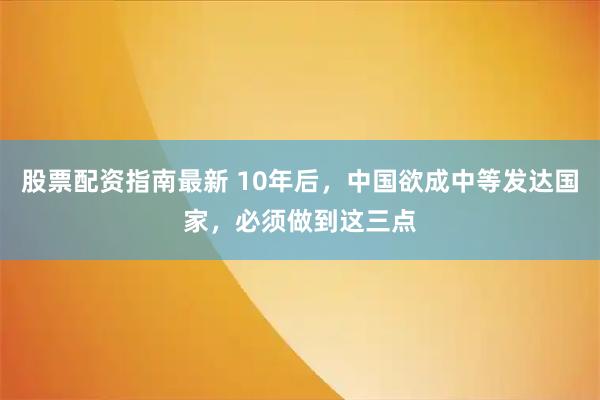 股票配资指南最新 10年后，中国欲成中等发达国家，必须做到这三点