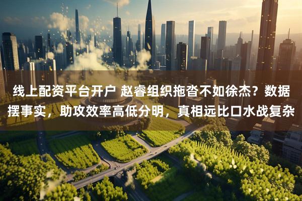 线上配资平台开户 赵睿组织拖沓不如徐杰？数据摆事实，助攻效率高低分明，真相远比口水战复杂