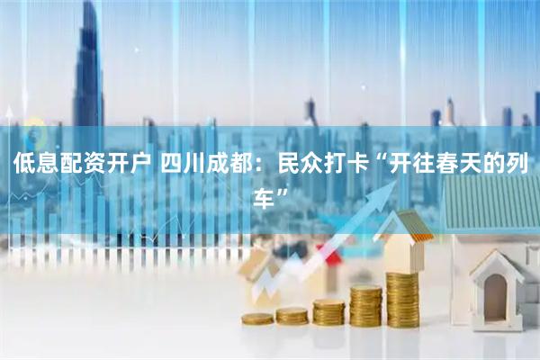 低息配资开户 四川成都：民众打卡“开往春天的列车”