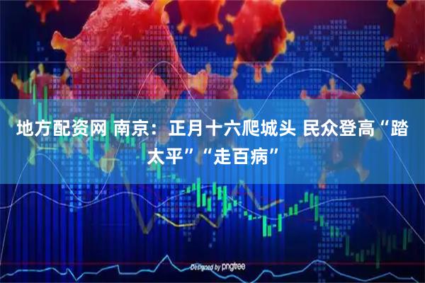 地方配资网 南京：正月十六爬城头 民众登高“踏太平”“走百病”