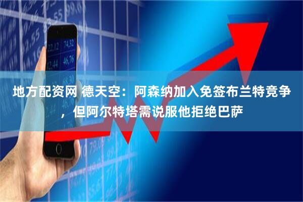地方配资网 德天空：阿森纳加入免签布兰特竞争，但阿尔特塔需说服他拒绝巴萨