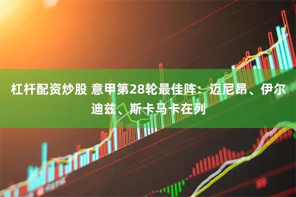 杠杆配资炒股 意甲第28轮最佳阵：迈尼昂、伊尔迪兹、斯卡马卡在列