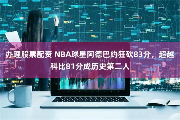 办理股票配资 NBA球星阿德巴约狂砍83分，超越科比81分成历史第二人
