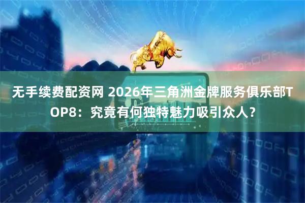 无手续费配资网 2026年三角洲金牌服务俱乐部TOP8：究竟有何独特魅力吸引众人？