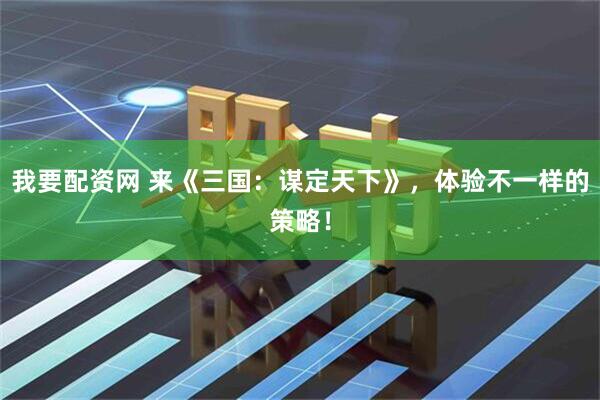 我要配资网 来《三国：谋定天下》，体验不一样的策略！