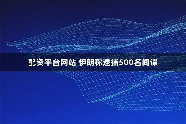 配资平台网站 伊朗称逮捕500名间谍
