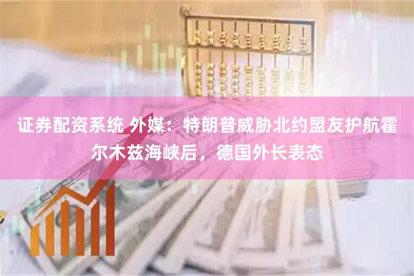 证券配资系统 外媒：特朗普威胁北约盟友护航霍尔木兹海峡后，德国外长表态
