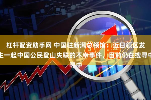杠杆配资助手网 中国驻新潟总领馆:近日领区发生一起中国公民登山失联的不幸事件,目前仍在搜寻中