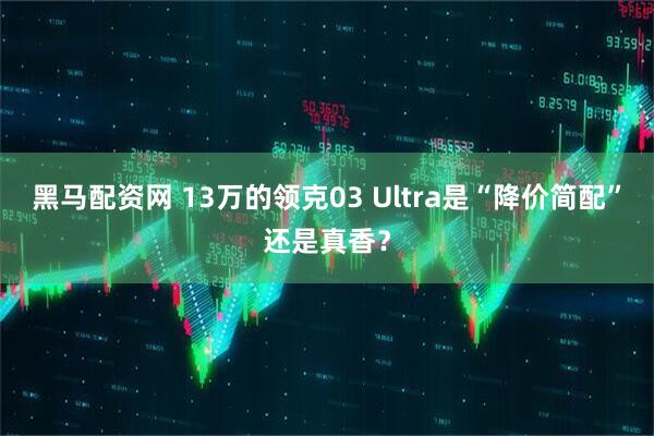 黑马配资网 13万的领克03 Ultra是“降价简配”还是真香？