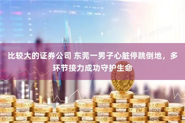 比较大的证券公司 东莞一男子心脏停跳倒地，多环节接力成功守护生命