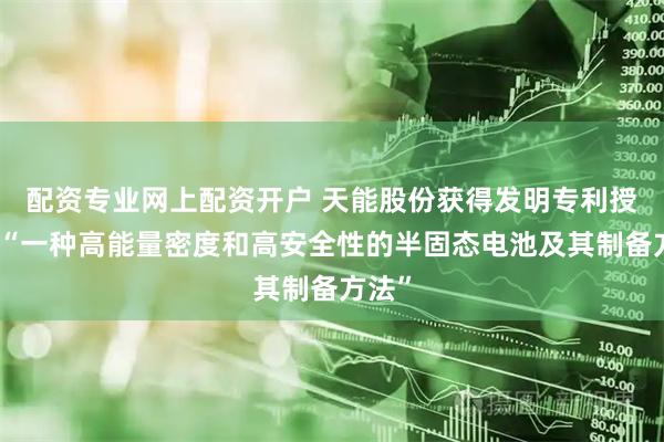 配资专业网上配资开户 天能股份获得发明专利授权：“一种高能量密度和高安全性的半固态电池及其制备方法”