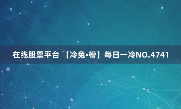 在线股票平台 【冷兔•槽】每日一冷NO.4741