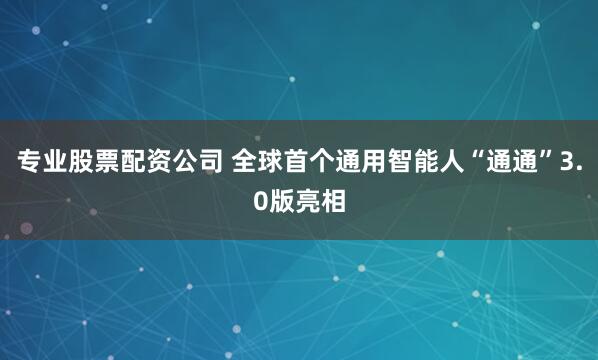专业股票配资公司 全球首个通用智能人“通通”3.0版亮相