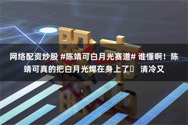 网络配资炒股 #陈靖可白月光赛道# 谁懂啊！陈靖可真的把白月光焊在身上了✨ 清冷又