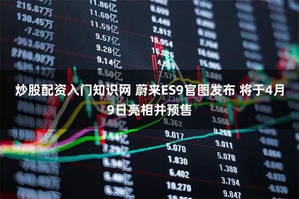 炒股配资入门知识网 蔚来ES9官图发布 将于4月9日亮相并预售