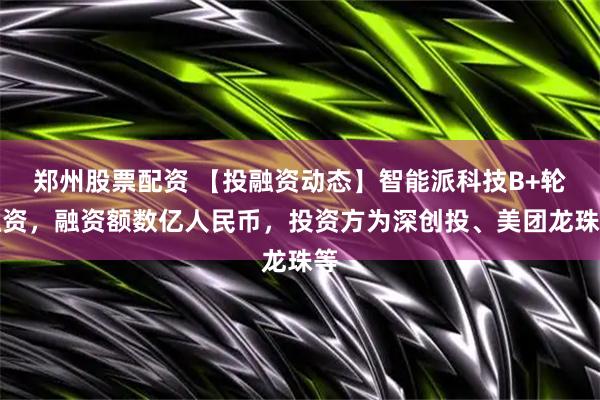 郑州股票配资 【投融资动态】智能派科技B+轮融资，融资额数亿人民币，投资方为深创投、美团龙珠等
