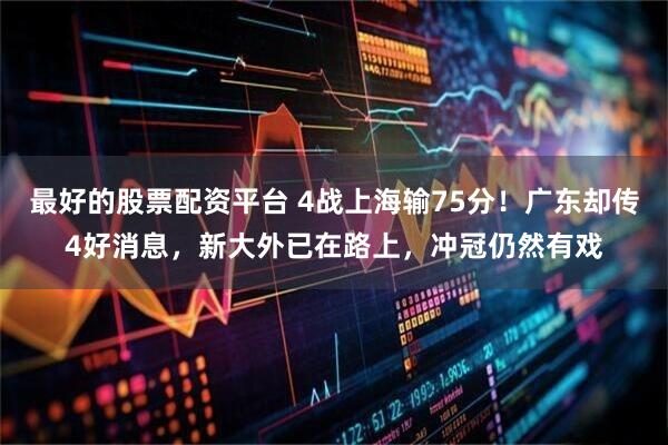 最好的股票配资平台 4战上海输75分！广东却传4好消息，新大外已在路上，冲冠仍然有戏