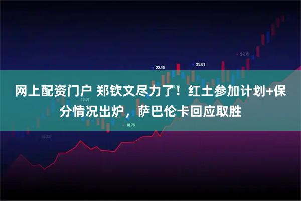 网上配资门户 郑钦文尽力了！红土参加计划+保分情况出炉，萨巴伦卡回应取胜