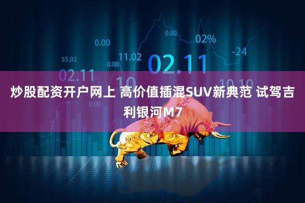 炒股配资开户网上 高价值插混SUV新典范 试驾吉利银河M7