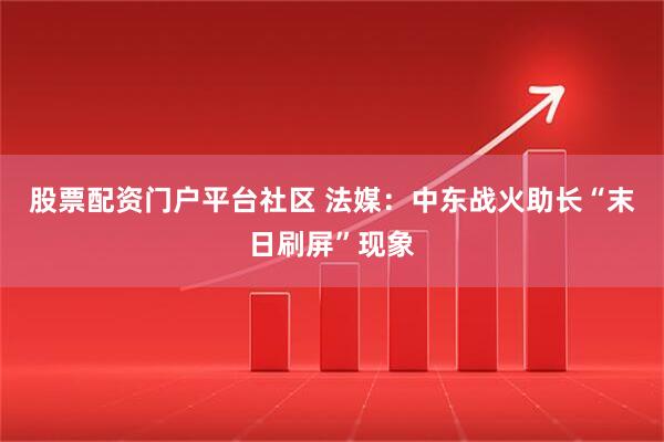 股票配资门户平台社区 法媒:中东战火助长“末日刷屏”现象
