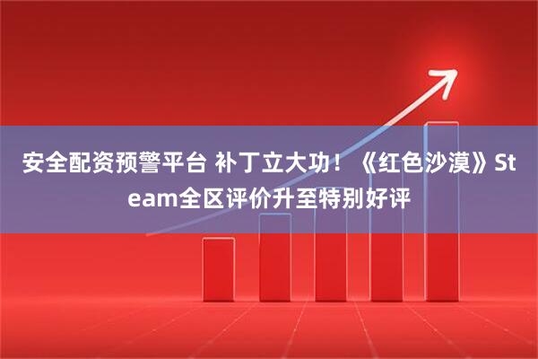 安全配资预警平台 补丁立大功!《红色沙漠》Steam全区评价升至特别好评