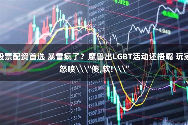 股票配资首选 暴雪疯了？魔兽出LGBT活动还捂嘴 玩家怒喷\＂傻,软!\＂
