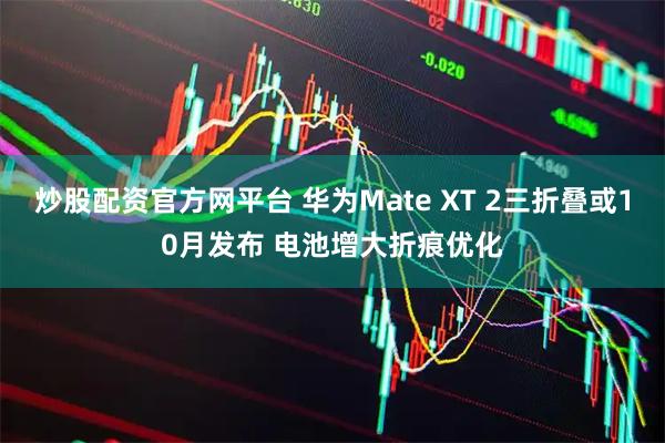 炒股配资官方网平台 华为Mate XT 2三折叠或10月发布 电池增大折痕优化