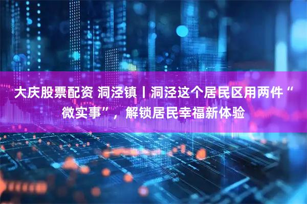 大庆股票配资 洞泾镇丨洞泾这个居民区用两件“微实事”,解锁居民幸福新体验