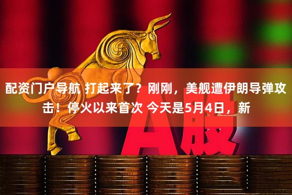 配资门户导航 打起来了？刚刚，美舰遭伊朗导弹攻击！停火以来首次 今天是5月4日，新