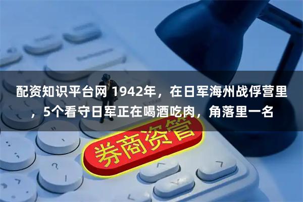 配资知识平台网 1942年，在日军海州战俘营里，5个看守日军正在喝酒吃肉，角落里一名