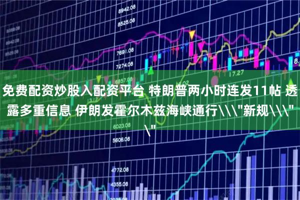 免费配资炒股入配资平台 特朗普两小时连发11帖 透露多重信息 伊朗发霍尔木兹海峡通行\＂新规\＂
