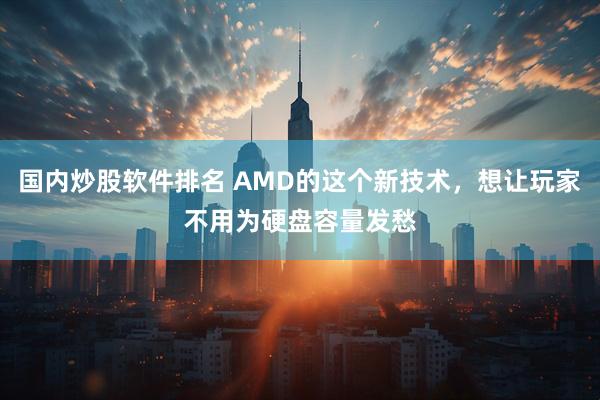 国内炒股软件排名 AMD的这个新技术，想让玩家不用为硬盘容量发愁