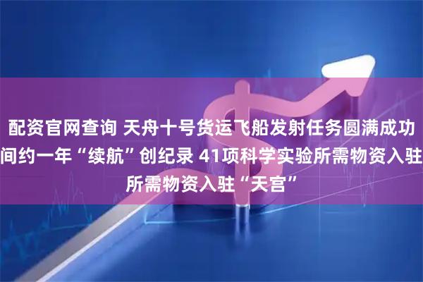 配资官网查询 天舟十号货运飞船发射任务圆满成功 停留时间约一年“续航”创纪录 41项科学实验所需物资入驻“天宫”