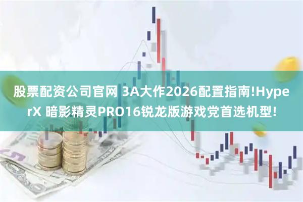 股票配资公司官网 3A大作2026配置指南!HyperX 暗影精灵PRO16锐龙版游戏党首选机型!