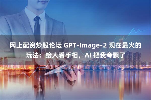 网上配资炒股论坛 GPT-Image-2 现在最火的玩法：给人看手相，AI 把我夸飘了