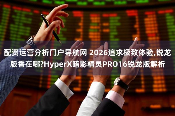 配资运营分析门户导航网 2026追求极致体验,锐龙版香在哪?HyperX暗影精灵PRO16锐龙版解析