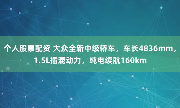 个人股票配资 大众全新中级轿车，车长4836mm，1.5L插混动力，纯电续航160km