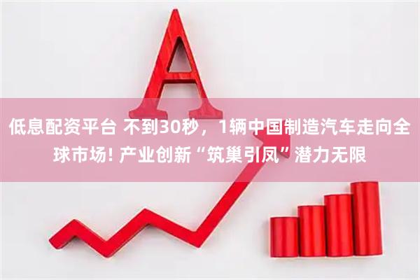 低息配资平台 不到30秒，1辆中国制造汽车走向全球市场! 产业创新“筑巢引凤”潜力无限