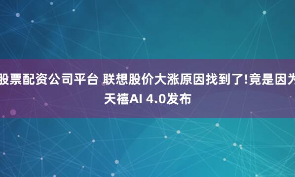 股票配资公司平台 联想股价大涨原因找到了!竟是因为天禧AI 4.0发布