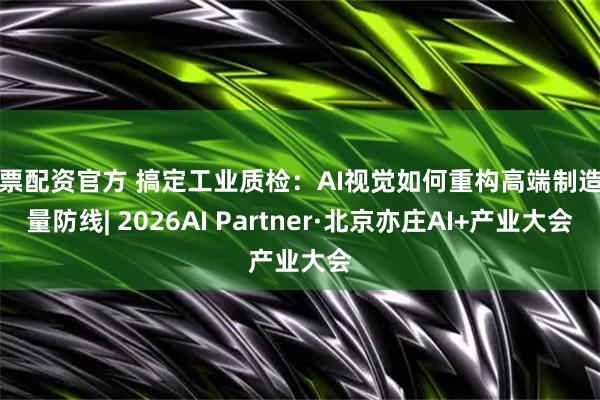 股票配资官方 搞定工业质检：AI视觉如何重构高端制造质量防线| 2026AI Partner·北京亦庄AI+产业大会