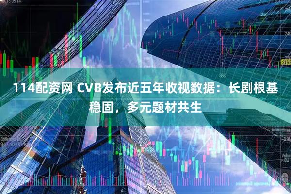 114配资网 CVB发布近五年收视数据：长剧根基稳固，多元题材共生