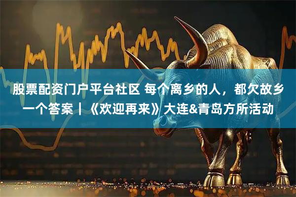 股票配资门户平台社区 每个离乡的人，都欠故乡一个答案｜《欢迎再来》大连&青岛方所活动