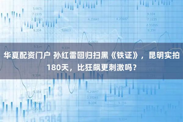 华夏配资门户 孙红雷回归扫黑《铁证》，昆明实拍180天，比狂飙更刺激吗？