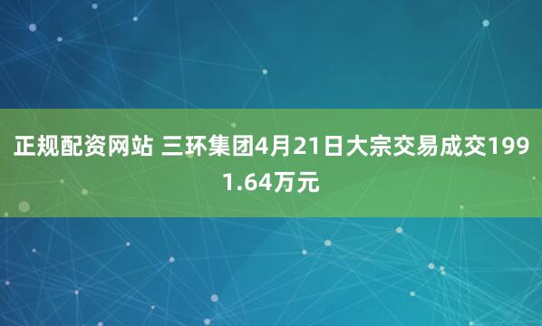 正规配资网站 三环集团4月21日大宗交易成交1991.64万元