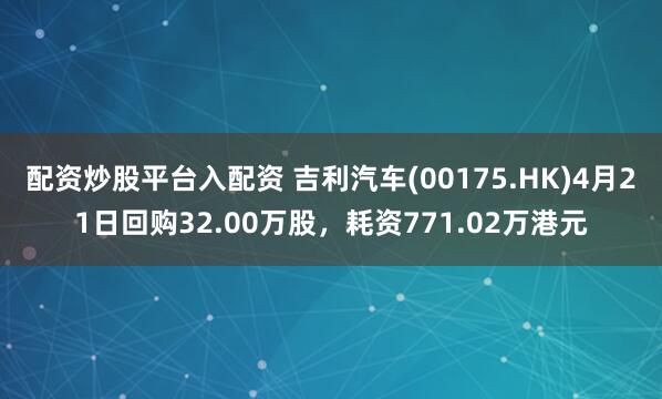 配资炒股平台入配资 吉利汽车(00175.HK)4月21日回购32.00万股，耗资771.02万港元