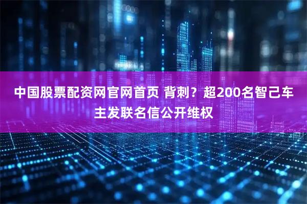 中国股票配资网官网首页 背刺？超200名智己车主发联名信公开维权